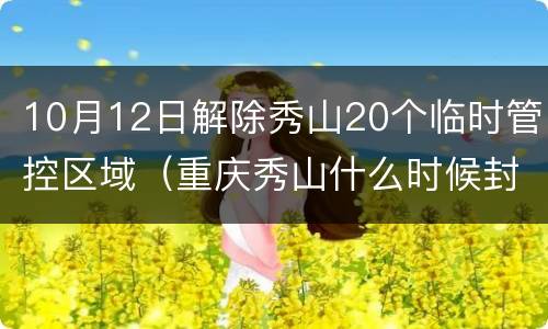 10月12日解除秀山20个临时管控区域（重庆秀山什么时候封路）