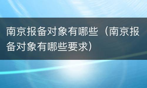 南京报备对象有哪些（南京报备对象有哪些要求）