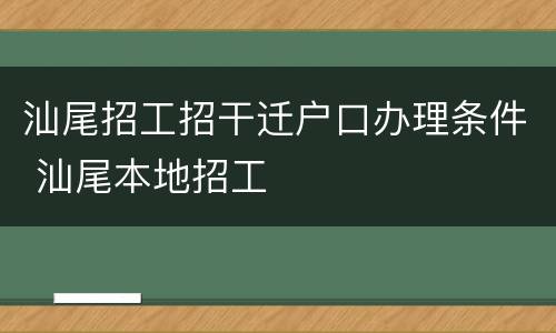 汕尾招工招干迁户口办理条件 汕尾本地招工