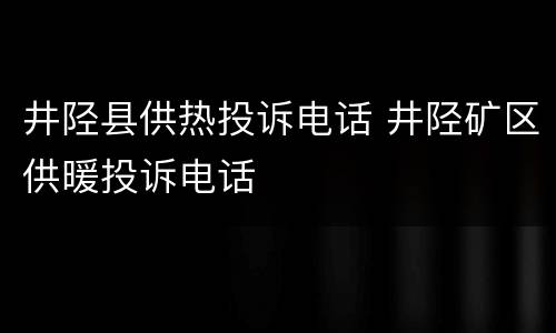 井陉县供热投诉电话 井陉矿区供暖投诉电话