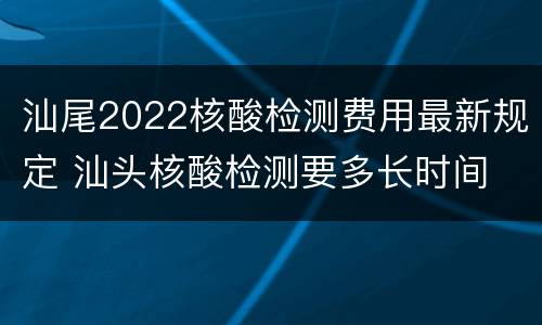 汕尾2022核酸检测费用最新规定 汕头核酸检测要多长时间