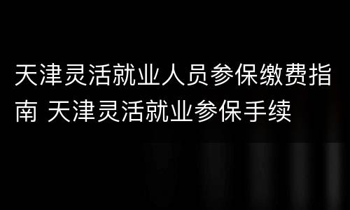 天津灵活就业人员参保缴费指南 天津灵活就业参保手续