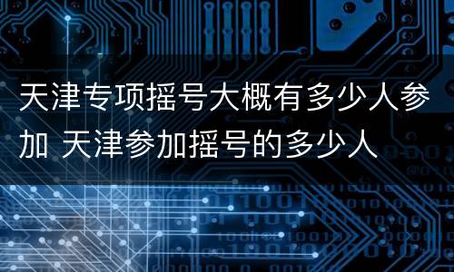 天津专项摇号大概有多少人参加 天津参加摇号的多少人