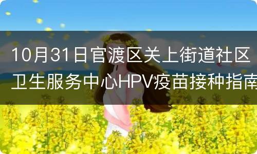 10月31日官渡区关上街道社区卫生服务中心HPV疫苗接种指南