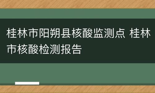 桂林市阳朔县核酸监测点 桂林市核酸检测报告