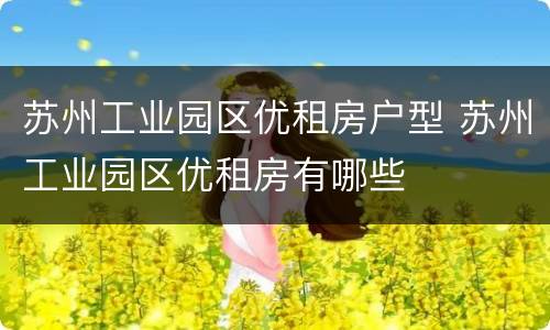 苏州工业园区优租房户型 苏州工业园区优租房有哪些