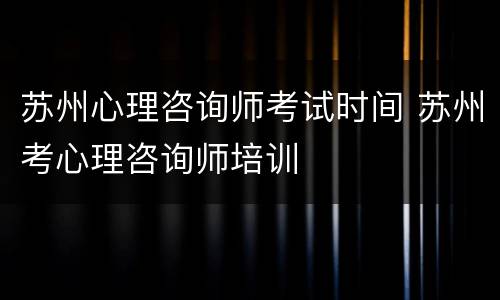 苏州心理咨询师考试时间 苏州考心理咨询师培训