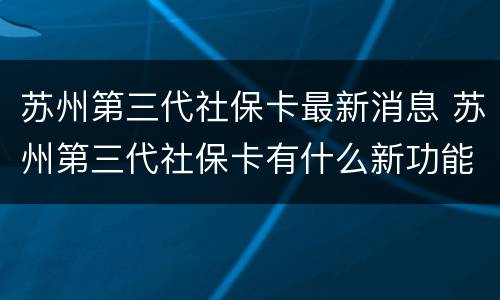 苏州第三代社保卡最新消息 苏州第三代社保卡有什么新功能