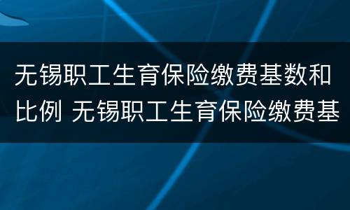 无锡职工生育保险缴费基数和比例 无锡职工生育保险缴费基数和比例是多少