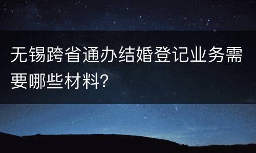 无锡跨省通办结婚登记业务需要哪些材料？