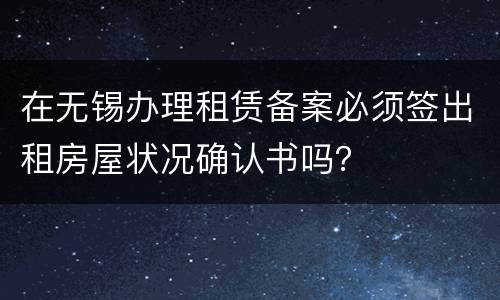 在无锡办理租赁备案必须签出租房屋状况确认书吗？