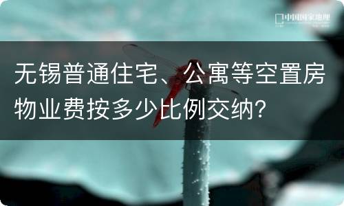 无锡普通住宅、公寓等空置房物业费按多少比例交纳？