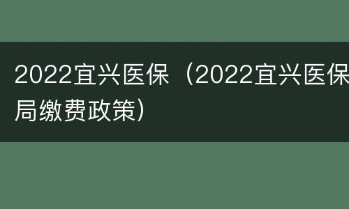 2022宜兴医保（2022宜兴医保局缴费政策）