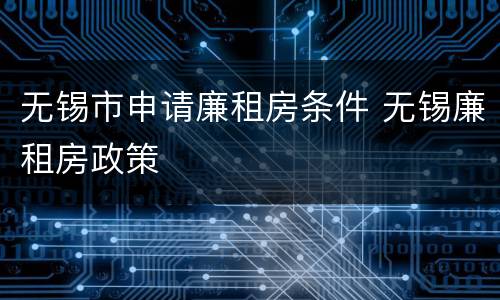 无锡市申请廉租房条件 无锡廉租房政策