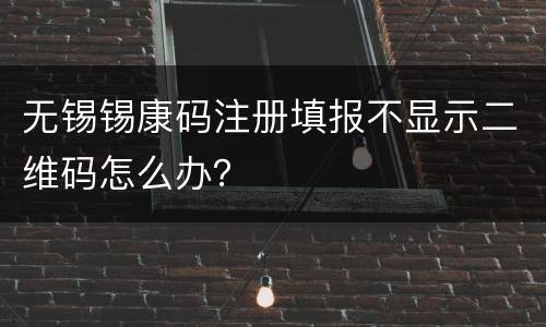 无锡锡康码注册填报不显示二维码怎么办？