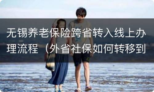 无锡养老保险跨省转入线上办理流程（外省社保如何转移到无锡）