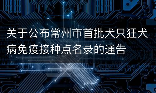 关于公布常州市首批犬只狂犬病免疫接种点名录的通告