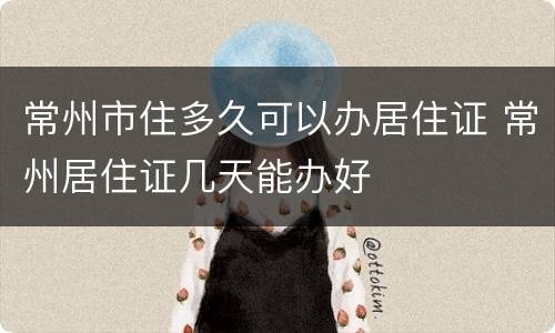 常州市住多久可以办居住证 常州居住证几天能办好