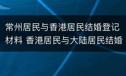 常州居民与香港居民结婚登记材料 香港居民与大陆居民结婚在香港登记