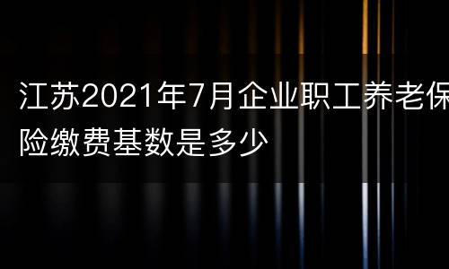 江苏2021年7月企业职工养老保险缴费基数是多少