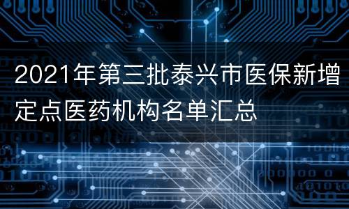 2021年第三批泰兴市医保新增定点医药机构名单汇总