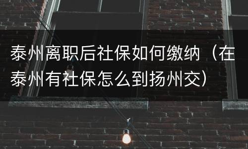 泰州离职后社保如何缴纳（在泰州有社保怎么到扬州交）