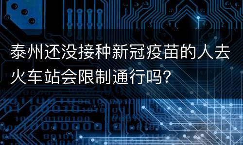 泰州还没接种新冠疫苗的人去火车站会限制通行吗？