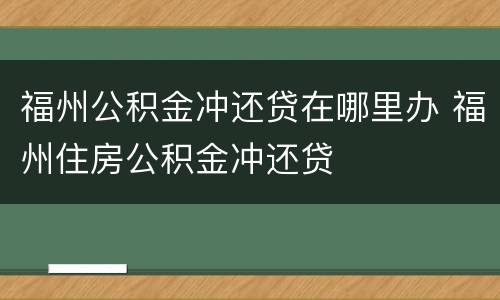福州公积金冲还贷在哪里办 福州住房公积金冲还贷