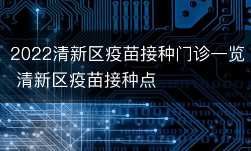 2022清新区疫苗接种门诊一览 清新区疫苗接种点