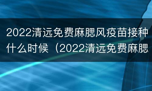 2022清远免费麻腮风疫苗接种什么时候（2022清远免费麻腮风疫苗接种什么时候打）
