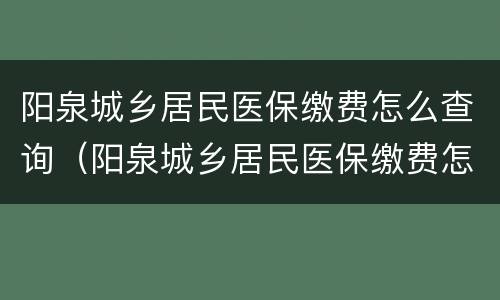 阳泉城乡居民医保缴费怎么查询（阳泉城乡居民医保缴费怎么查询余额）