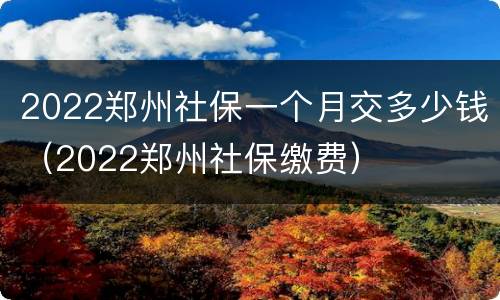 2022郑州社保一个月交多少钱（2022郑州社保缴费）