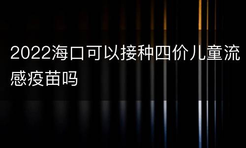 2022海口可以接种四价儿童流感疫苗吗