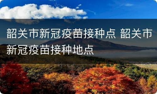 韶关市新冠疫苗接种点 韶关市新冠疫苗接种地点
