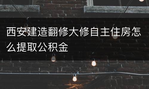西安建造翻修大修自主住房怎么提取公积金