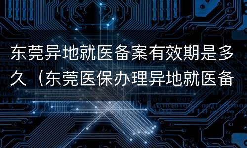 东莞异地就医备案有效期是多久（东莞医保办理异地就医备案）