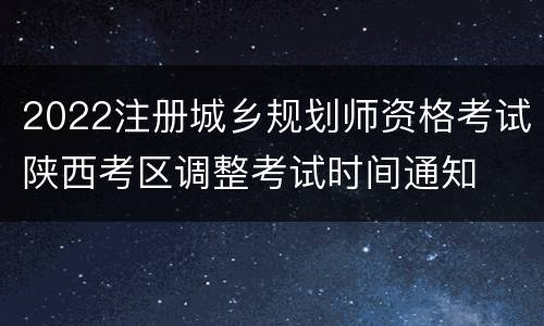 2022注册城乡规划师资格考试陕西考区调整考试时间通知