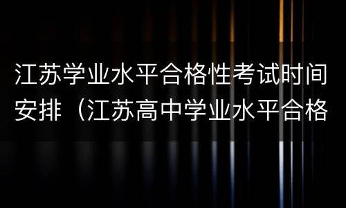 江苏学业水平合格性考试时间安排（江苏高中学业水平合格性考试时间）