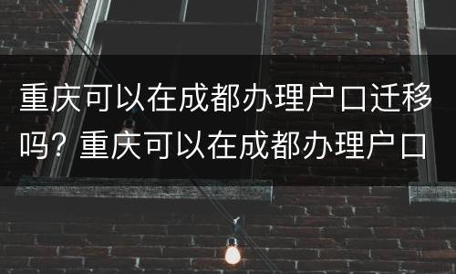 重庆可以在成都办理户口迁移吗? 重庆可以在成都办理户口迁移吗要多久