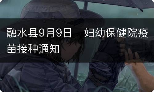 融水县9月9日​妇幼保健院疫苗接种通知