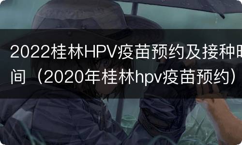 2022桂林HPV疫苗预约及接种时间（2020年桂林hpv疫苗预约）
