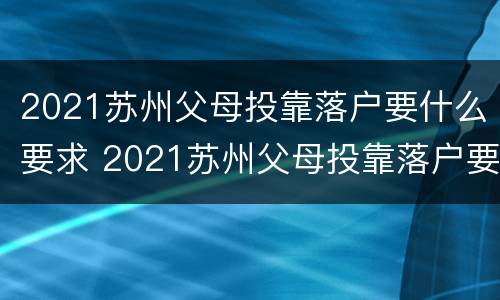 2021苏州父母投靠落户要什么要求 2021苏州父母投靠落户要什么要求呢