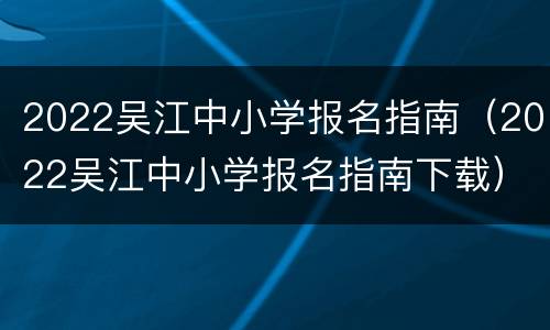2022吴江中小学报名指南（2022吴江中小学报名指南下载）
