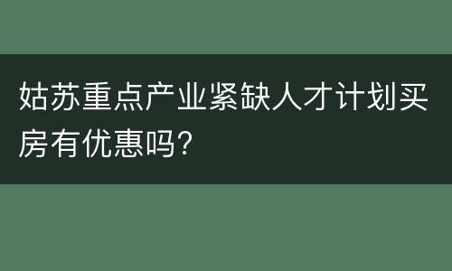 姑苏重点产业紧缺人才计划买房有优惠吗?