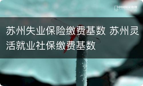 苏州失业保险缴费基数 苏州灵活就业社保缴费基数
