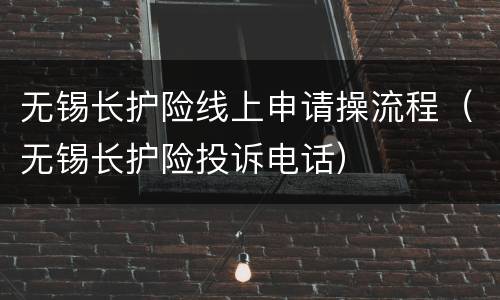 无锡长护险线上申请操流程（无锡长护险投诉电话）