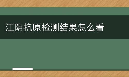 江阴抗原检测结果怎么看