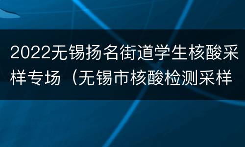 2022无锡扬名街道学生核酸采样专场（无锡市核酸检测采样点）