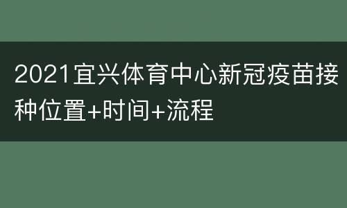 2021宜兴体育中心新冠疫苗接种位置+时间+流程