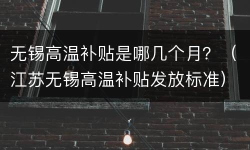 无锡高温补贴是哪几个月？（江苏无锡高温补贴发放标准）